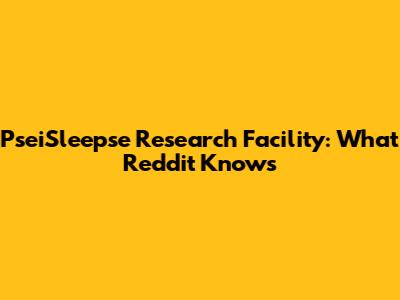 PseiSleepse Research Facility: What Reddit Knows