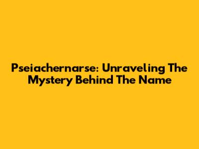 Pseiachernarse: Unraveling The Mystery Behind The Name