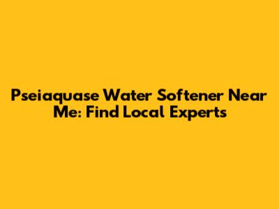 Pseiaquase Water Softener Near Me: Find Local Experts
