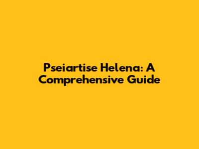 Pseiartise Helena: A Comprehensive Guide