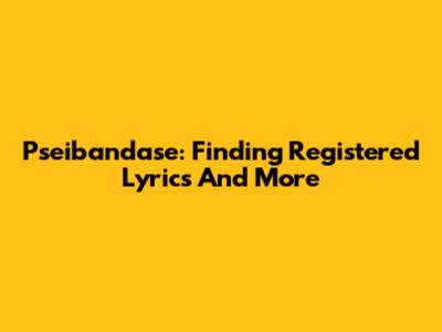 Pseibandase: Finding Registered Lyrics And More