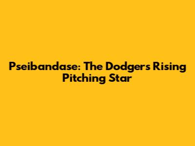 Pseibandase: The Dodgers' Rising Pitching Star