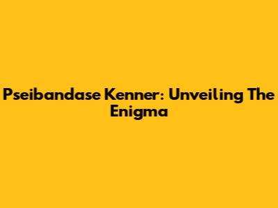 Pseibandase Kenner: Unveiling The Enigma