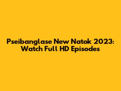 Pseibanglase New Natok 2023: Watch Full HD Episodes