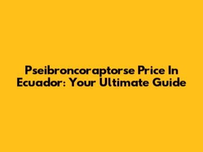 Pseibroncoraptorse Price In Ecuador: Your Ultimate Guide