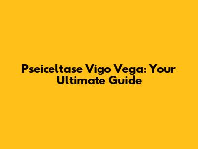 Pseiceltase Vigo Vega: Your Ultimate Guide