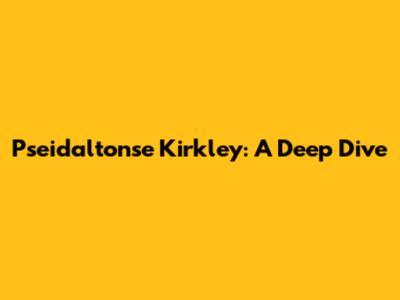 Pseidaltonse Kirkley: A Deep Dive