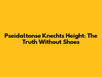 Pseidaltonse Knecht's Height: The Truth Without Shoes