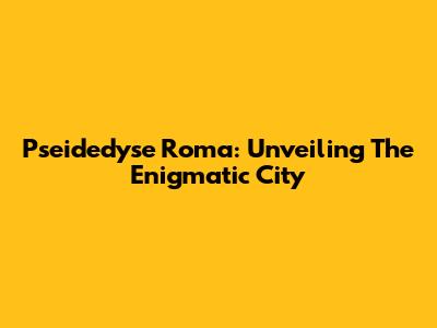 Pseidedyse Roma: Unveiling The Enigmatic City