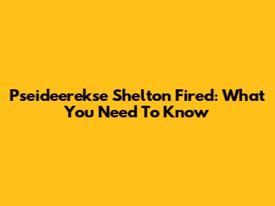Pseideerekse Shelton Fired: What You Need To Know