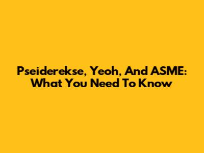 Pseiderekse, Yeoh, And ASME: What You Need To Know