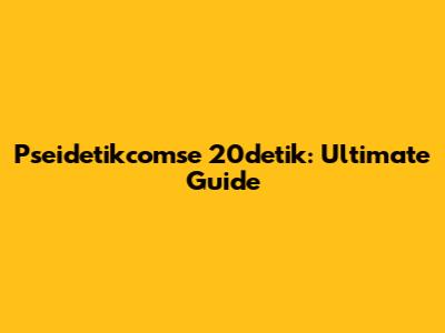 Pseidetikcomse 20detik: Ultimate Guide