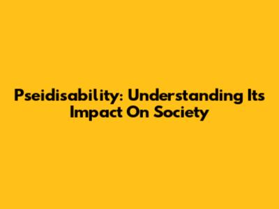Pseidisability: Understanding Its Impact On Society