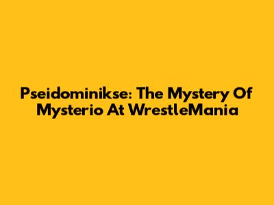 Pseidominikse: The Mystery Of Mysterio At WrestleMania