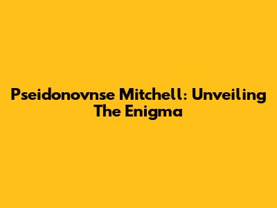 Pseidonovnse Mitchell: Unveiling The Enigma
