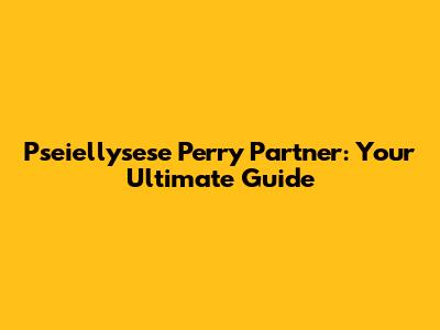 Pseiellysese Perry Partner: Your Ultimate Guide