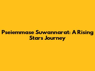 Pseiemmase Suwannarat: A Rising Star's Journey