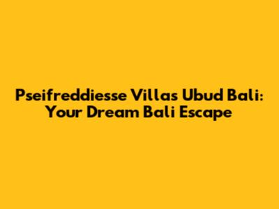 Pseifreddiesse Villas Ubud Bali: Your Dream Bali Escape