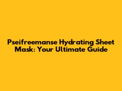 Pseifreemanse Hydrating Sheet Mask: Your Ultimate Guide