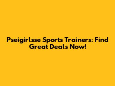 Pseigirlsse Sports Trainers: Find Great Deals Now!