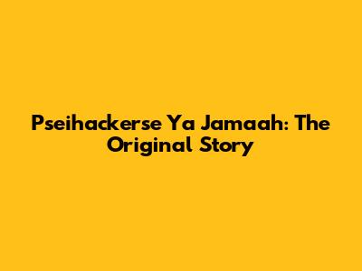 Pseihackerse Ya Jamaah: The Original Story