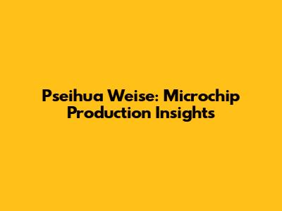 Pseihua Weise: Microchip Production Insights
