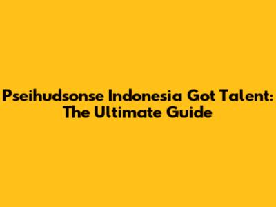 Pseihudsonse Indonesia Got Talent: The Ultimate Guide