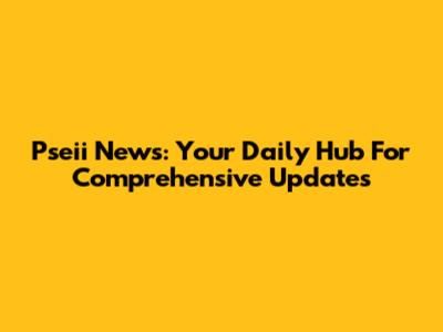 Pseii News: Your Daily Hub For Comprehensive Updates