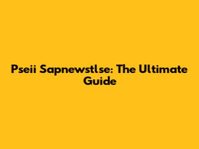 Pseii Sapnewstlse: The Ultimate Guide