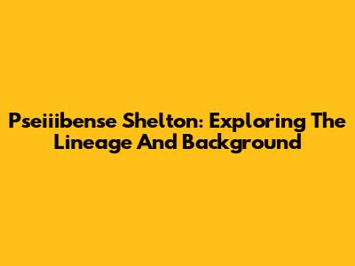 Pseiiibense Shelton: Exploring The Lineage And Background
