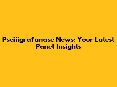 Pseiiigrafanase News: Your Latest Panel Insights