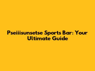 Pseiiisunsetse Sports Bar: Your Ultimate Guide