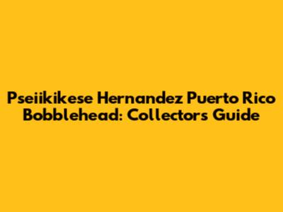 Pseiikikese Hernandez Puerto Rico Bobblehead: Collector's Guide