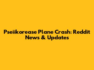 Pseiikorease Plane Crash: Reddit News & Updates