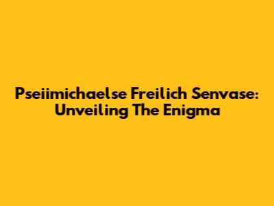Pseiimichaelse Freilich Senvase: Unveiling The Enigma