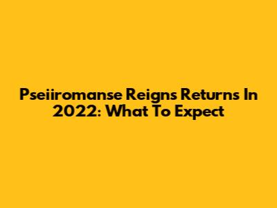 Pseiiromanse Reigns Returns In 2022: What To Expect