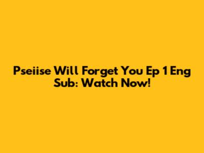 Pseiise Will Forget You Ep 1 Eng Sub: Watch Now!