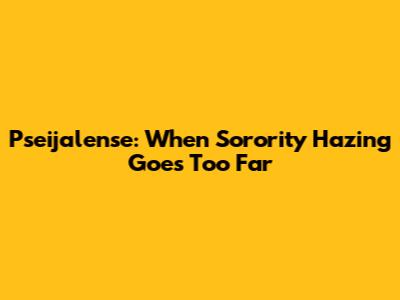 Pseijalense: When Sorority Hazing Goes Too Far