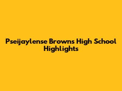 Pseijaylense Brown's High School Highlights