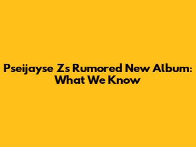 Pseijayse Z's Rumored New Album: What We Know