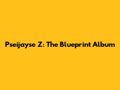 Pseijayse Z: The Blueprint Album