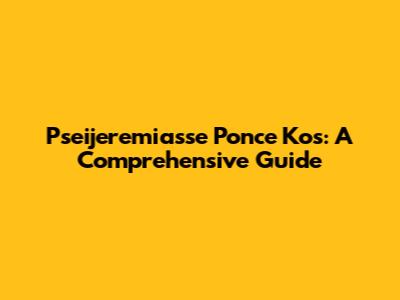Pseijeremiasse Ponce Kos: A Comprehensive Guide