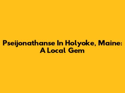 Pseijonathanse In Holyoke, Maine: A Local Gem