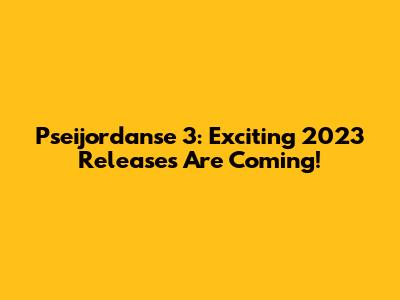 Pseijordanse 3: Exciting 2023 Releases Are Coming!
