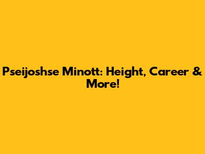 Pseijoshse Minott: Height, Career & More!