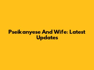 Pseikanyese And Wife: Latest Updates