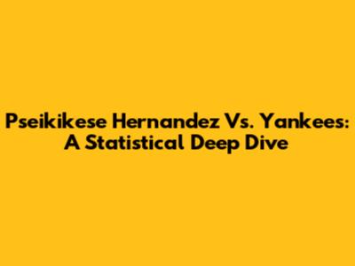 Pseikikese Hernandez Vs. Yankees: A Statistical Deep Dive