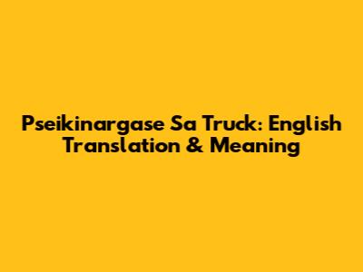 Pseikinargase Sa Truck: English Translation & Meaning
