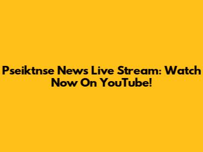 Pseiktnse News Live Stream: Watch Now On YouTube!