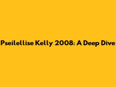 Pseilellise Kelly 2008: A Deep Dive